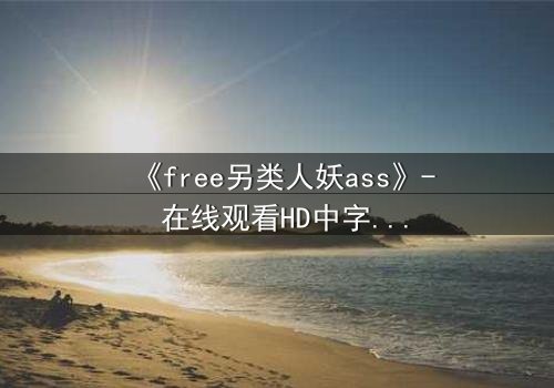 《free另类人妖ass》- 在线观看HD中字 - 一场颠覆认知的性别冒险