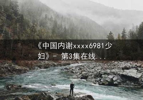 《中国内谢xxxx6981少妇》- 第3集在线观看 - 揭开禁忌之恋的隐秘真相