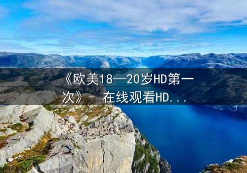 《欧美18—20岁HD第一次》- 在线观看HD中字完整无删 - 当青春欲望遇上残酷真相