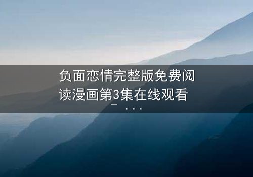 负面恋情完整版免费阅读漫画第3集在线观看 - 当爱变成毒药,你敢直视吗?