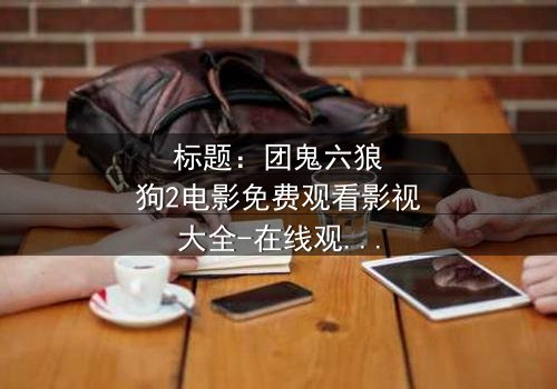 标题:团鬼六狼狗2电影免费观看影视大全-在线观看HD中字版 - 揭秘人性与欲望的终极对决