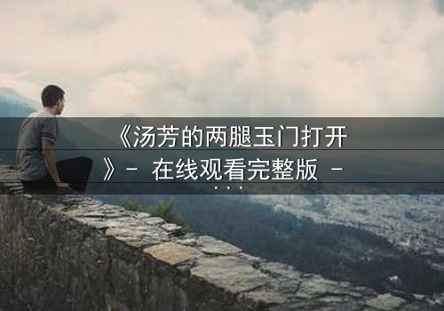 《汤芳的两腿玉门打开》- 在线观看完整版 - 揭开隐藏的真相