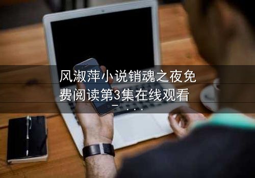 风淑萍小说销魂之夜免费阅读第3集在线观看 - 当秘密揭开,谁将坠入深渊?