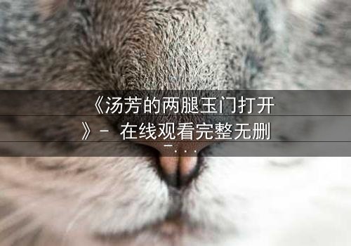 《汤芳的两腿玉门打开》- 在线观看完整无删 - 揭开人性深处的秘密