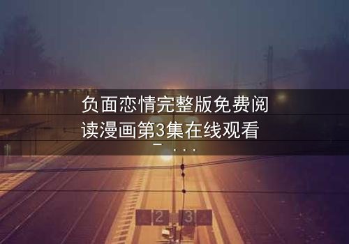 负面恋情完整版免费阅读漫画第3集在线观看 - 当爱变成毒药,你敢点开吗?