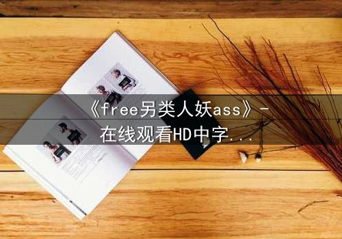 《free另类人妖ass》- 在线观看HD中字 - 揭开禁忌之恋的真相