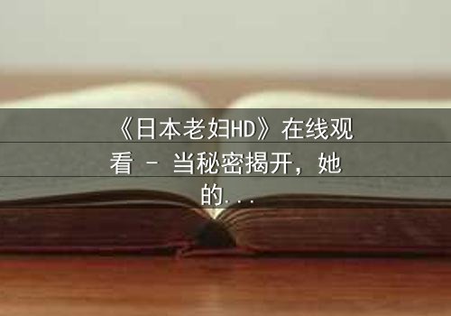 《日本老妇HD》在线观看 - 当秘密揭开,她的人生彻底颠覆!