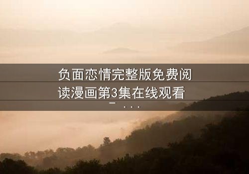 负面恋情完整版免费阅读漫画第3集在线观看 - 当爱变成毒药,谁将沉沦?