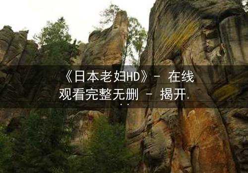 《日本老妇HD》- 在线观看完整无删 - 揭开隐藏的家族秘密