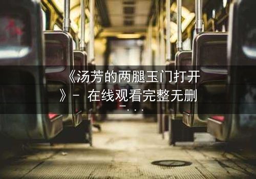 《汤芳的两腿玉门打开》- 在线观看完整无删 - 揭开隐藏的真相