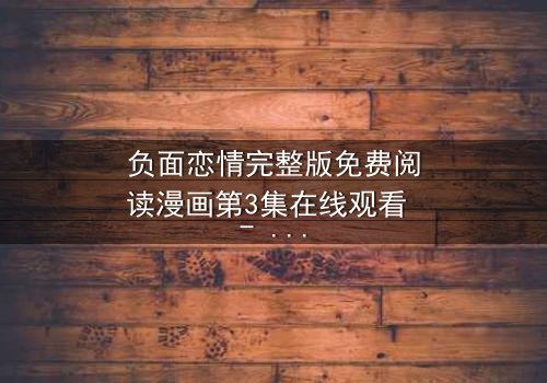 负面恋情完整版免费阅读漫画第3集在线观看 - 当爱变成毒药,你敢直视吗?