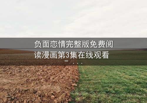 负面恋情完整版免费阅读漫画第3集在线观看 - 当爱变成毒药,谁将沉沦?