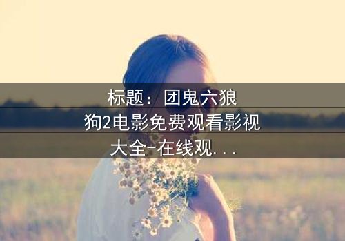 标题:团鬼六狼狗2电影免费观看影视大全-在线观看HD中字完整无删 - 揭秘人性深渊的终极考验