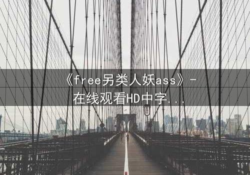 《free另类人妖ass》- 在线观看HD中字 - 揭开禁忌之恋的惊心真相