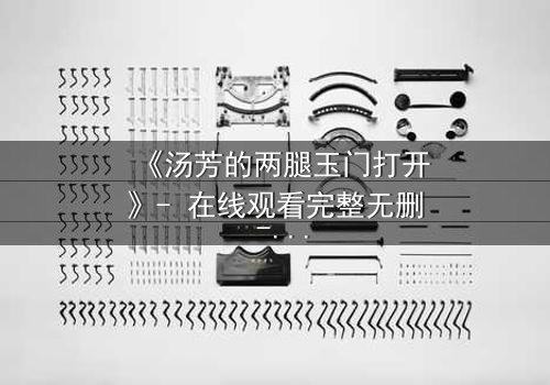 《汤芳的两腿玉门打开》- 在线观看完整无删 - 揭开人性深处的秘密