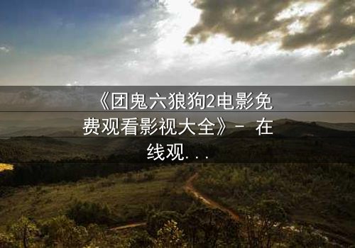 《团鬼六狼狗2电影免费观看影视大全》- 在线观看完整无删 - 揭秘人性深渊的终极考验