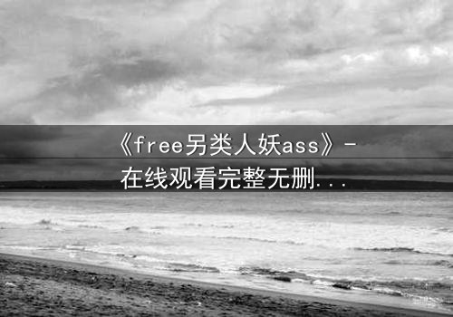 《free另类人妖ass》- 在线观看完整无删 - 当禁忌之恋撕裂人生