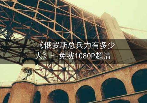 《俄罗斯总兵力有多少人》- 免费1080P超清 - 第3集完整无删