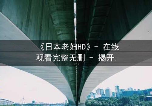 《日本老妇HD》- 在线观看完整无删 - 揭开隐藏的家族秘密