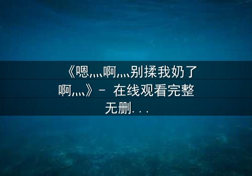 《嗯灬啊灬别揉我奶了啊灬》- 在线观看完整无删 - 当禁忌之恋遇上复仇漩涡