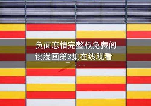 负面恋情完整版免费阅读漫画第3集在线观看 - 当爱变成毒药,你敢直面真相吗?