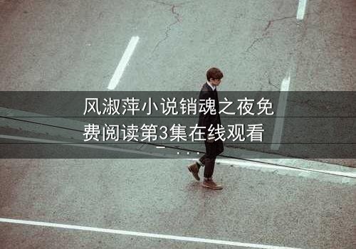 风淑萍小说销魂之夜免费阅读第3集在线观看 - 当欲望与秘密交织,谁能全身而退?
