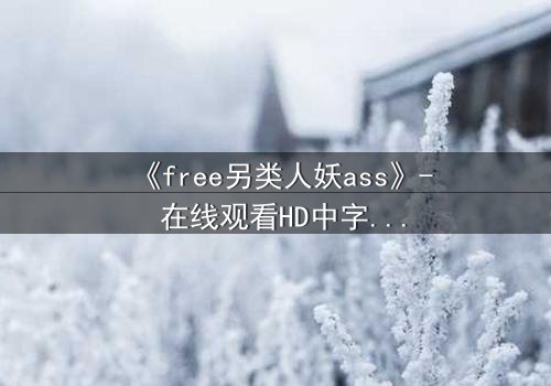 《free另类人妖ass》- 在线观看HD中字 - 揭开禁忌之恋的隐秘真相