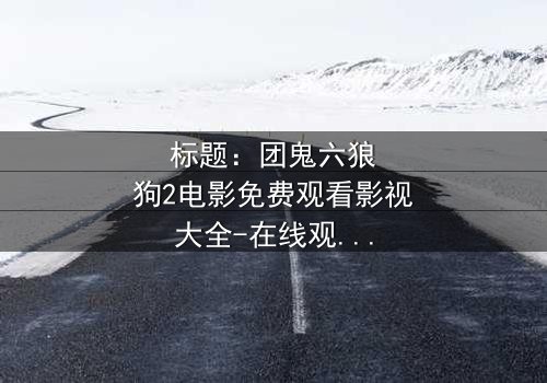 标题:团鬼六狼狗2电影免费观看影视大全-在线观看HD中字完整无删 - 揭秘人性深渊的终极诱惑