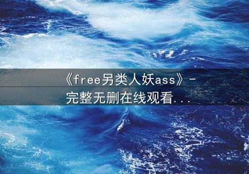 《free另类人妖ass》- 完整无删在线观看 - 一场颠覆传统的禁忌之恋