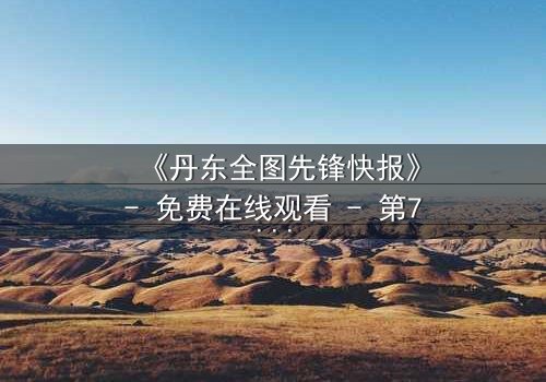 《丹东全图先锋快报》- 免费在线观看 - 第7集HD中字