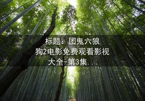 标题:团鬼六狼狗2电影免费观看影视大全-第3集在线观看 - 揭秘人性深渊的终极诱惑