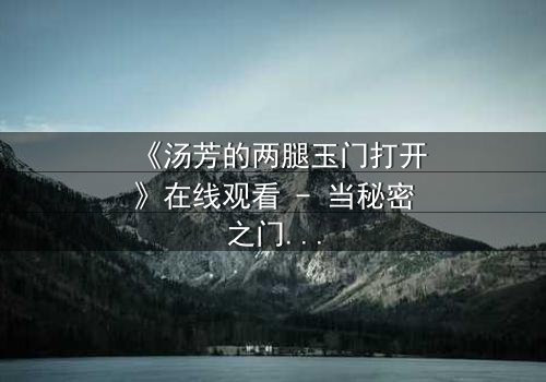 《汤芳的两腿玉门打开》在线观看 - 当秘密之门开启,命运将如何逆转?