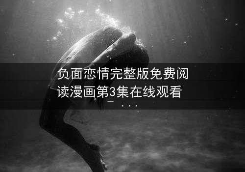 负面恋情完整版免费阅读漫画第3集在线观看 - 当爱变成毒药,你敢直视吗?