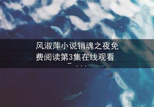 风淑萍小说销魂之夜免费阅读第3集在线观看 - 当秘密揭开,谁能全身而退?