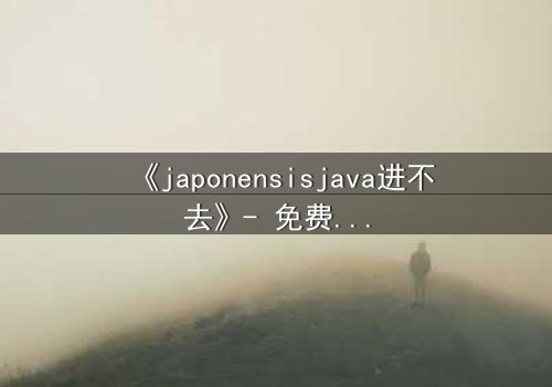 《japonensisjava进不去》- 免费1080P超清 - 第7集完整无删