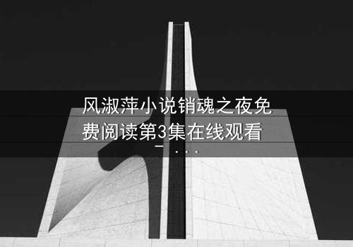 风淑萍小说销魂之夜免费阅读第3集在线观看 - 一场欲望与救赎的致命纠缠