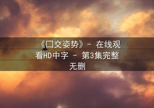 《囗交姿势》- 在线观看HD中字 - 第3集完整无删