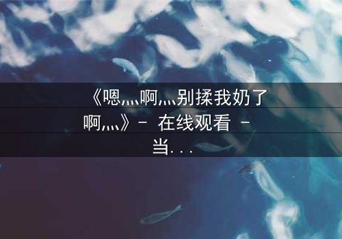 《嗯灬啊灬别揉我奶了啊灬》- 在线观看 - 当禁忌之恋遇上家族阴谋