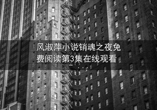 风淑萍小说销魂之夜免费阅读第3集在线观看 - 一场欲望与救赎的致命游戏