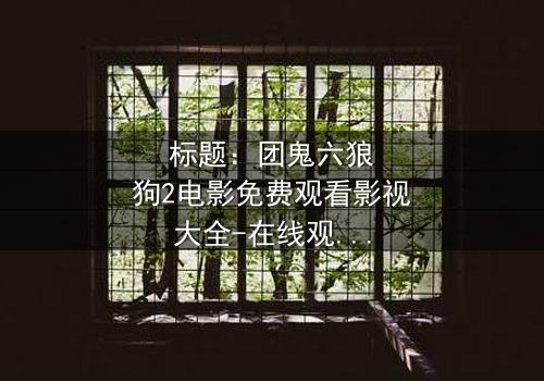 标题:团鬼六狼狗2电影免费观看影视大全-在线观看HD中字完整无删 - 揭开人性深渊的终极诱惑