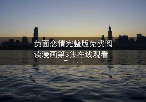 负面恋情完整版免费阅读漫画第3集在线观看 - 当爱变成毒药,你敢揭开真相吗?