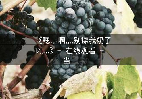 《嗯灬啊灬别揉我奶了啊灬》- 在线观看 - 当禁忌之恋遇上家族阴谋