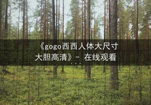 《gogo西西人体大尺寸大胆高清》- 在线观看HD中字 - 完整无删第3集