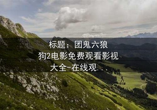 标题:团鬼六狼狗2电影免费观看影视大全-在线观看HD中字完整无删 - 揭开人性深渊的终极诱惑