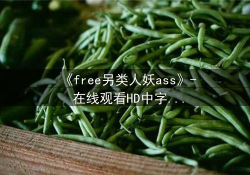 《free另类人妖ass》- 在线观看HD中字 - 揭开禁忌之恋的隐秘真相