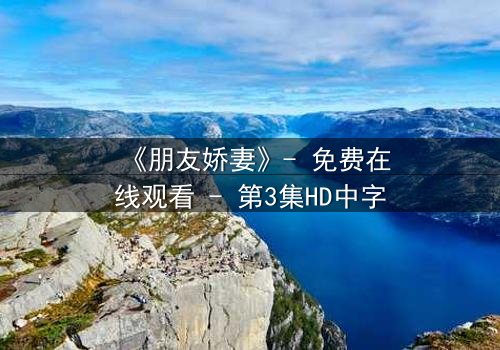 《朋友娇妻》- 免费在线观看 - 第3集HD中字