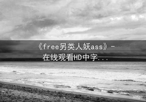 《free另类人妖ass》- 在线观看HD中字 - 揭开禁忌之恋的真相