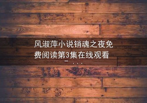 风淑萍小说销魂之夜免费阅读第3集在线观看 - 当欲望与背叛交织,谁能全身而退?