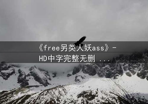《free另类人妖ass》-HD中字完整无删 - 一场颠覆认知的禁忌之恋