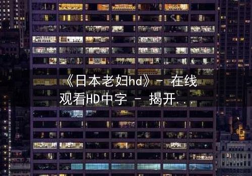 《日本老妇hd》- 在线观看HD中字 - 揭开隐藏的家族秘密